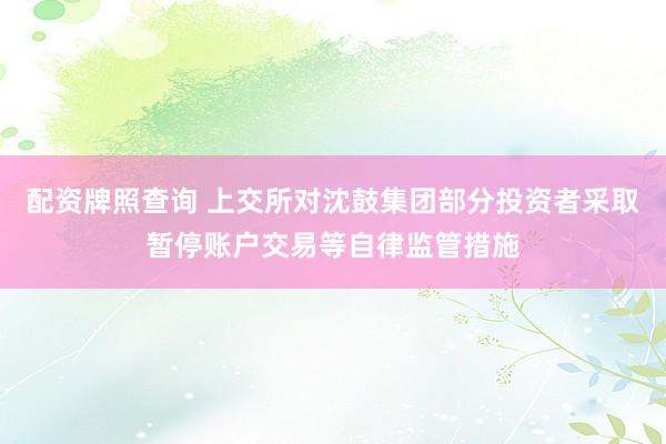 配资牌照查询 上交所对沈鼓集团部分投资者采取暂停账户交易等自律监管措施