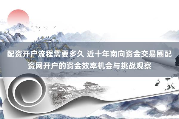 配资开户流程需要多久 近十年南向资金交易圈配资网开户的资金效率机会与挑战观察