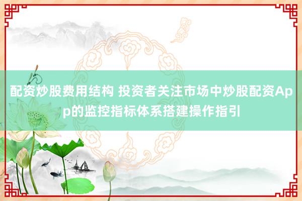 配资炒股费用结构 投资者关注市场中炒股配资App的监控指标体系搭建操作指引