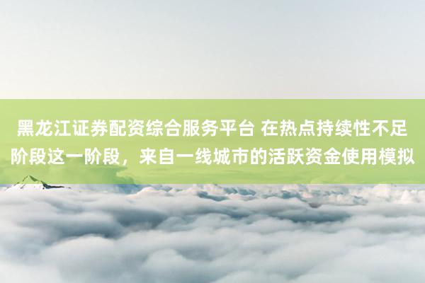 黑龙江证券配资综合服务平台 在热点持续性不足阶段这一阶段，来自一线城市的活跃资金使用模拟