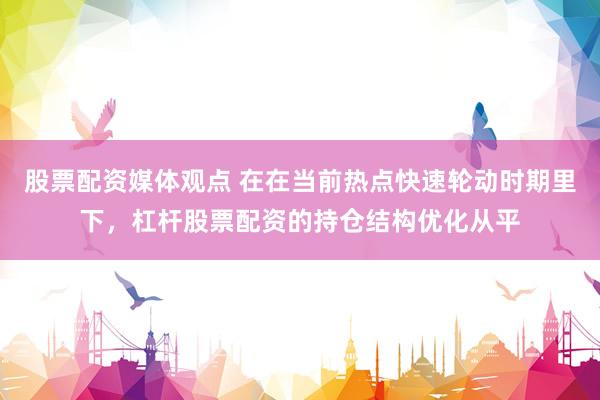 股票配资媒体观点 在在当前热点快速轮动时期里下，杠杆股票配资的持仓结构优化从平