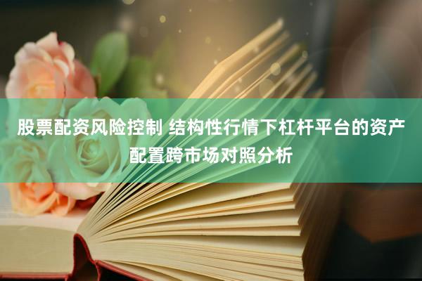 股票配资风险控制 结构性行情下杠杆平台的资产配置跨市场对照分析