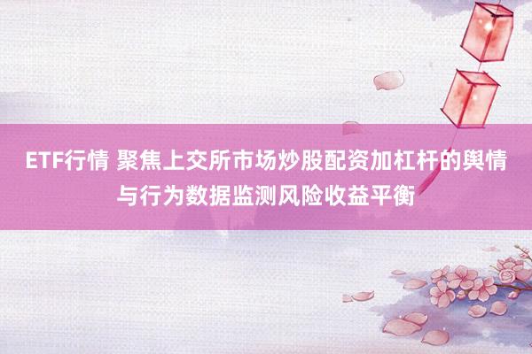 ETF行情 聚焦上交所市场炒股配资加杠杆的舆情与行为数据监测风险收益平衡