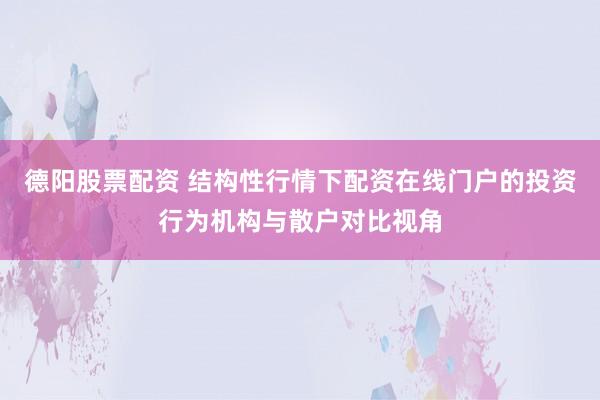 德阳股票配资 结构性行情下配资在线门户的投资行为机构与散户对比视角