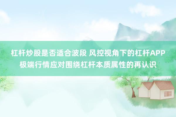 杠杆炒股是否适合波段 风控视角下的杠杆APP极端行情应对围绕杠杆本质属性的再认识