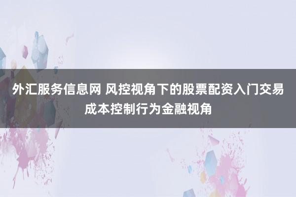 外汇服务信息网 风控视角下的股票配资入门交易成本控制行为金融视角