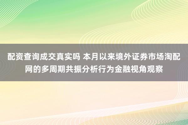 配资查询成交真实吗 本月以来境外证券市场淘配网的多周期共振分析行为金融视角观察