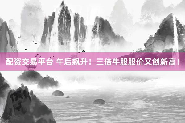 配资交易平台 午后飙升！三倍牛股股价又创新高！