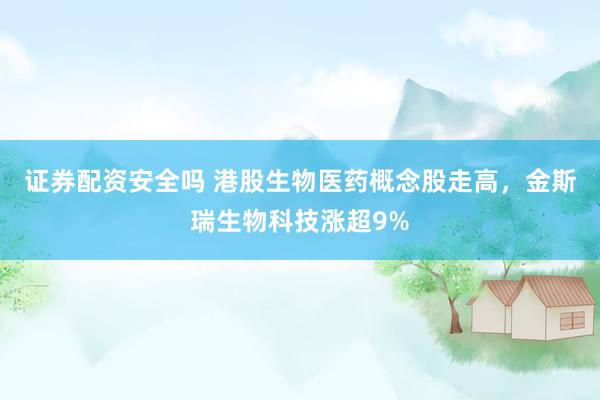 证券配资安全吗 港股生物医药概念股走高，金斯瑞生物科技涨超9%