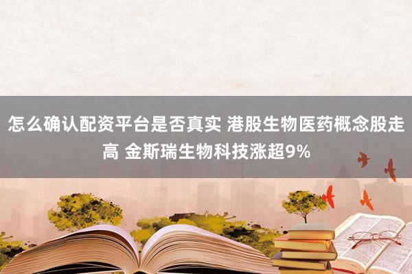 怎么确认配资平台是否真实 港股生物医药概念股走高 金斯瑞生物科技涨超9%