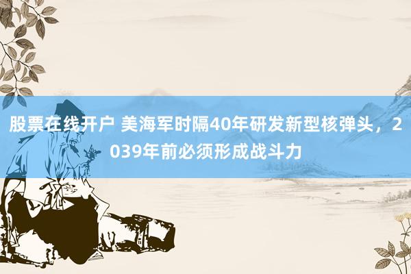 股票在线开户 美海军时隔40年研发新型核弹头，2039年前必须形成战斗力