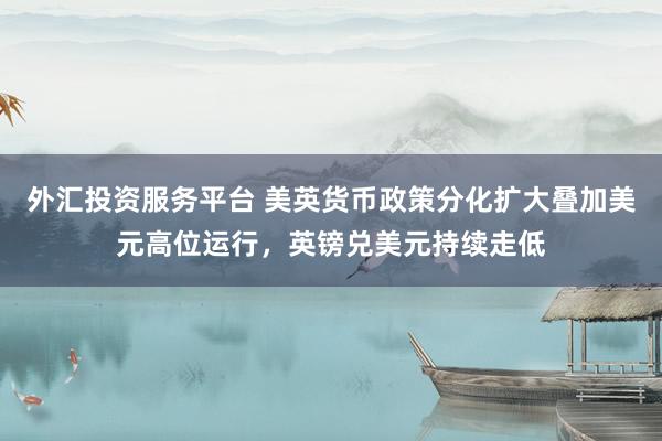 外汇投资服务平台 美英货币政策分化扩大叠加美元高位运行，英镑兑美元持续走低