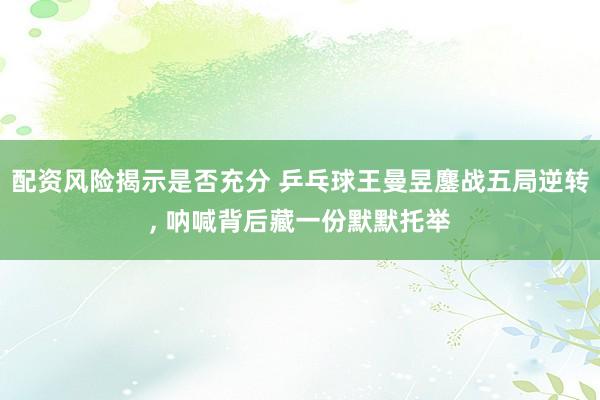 配资风险揭示是否充分 乒乓球王曼昱鏖战五局逆转, 呐喊背后藏一份默默托举