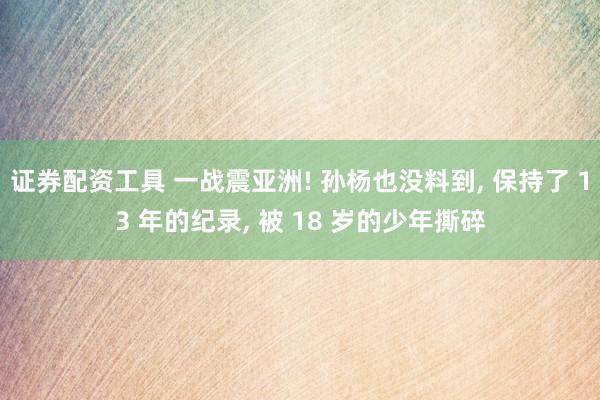 证券配资工具 一战震亚洲! 孙杨也没料到, 保持了 13 年的纪录, 被 18 岁的少年撕碎