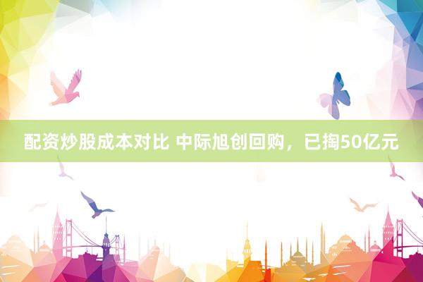配资炒股成本对比 中际旭创回购，已掏50亿元