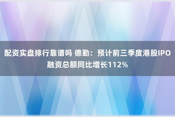 配资实盘排行靠谱吗 德勤：预计前三季度港股IPO融资总额同比增长112%