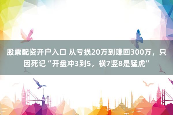 股票配资开户入口 从亏损20万到赚回300万，只因死记“开盘冲3到5，横7竖8是猛虎”