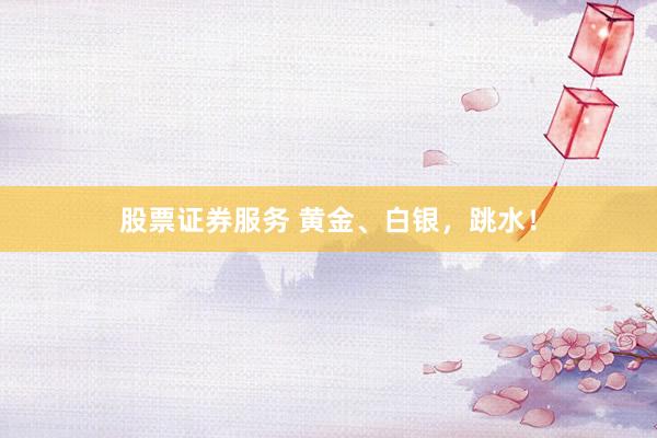股票证券服务 黄金、白银，跳水！
