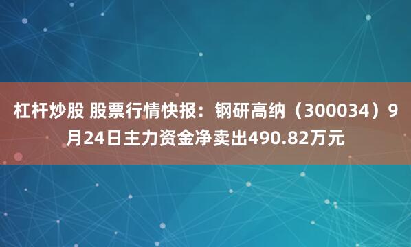杠杆炒股 股票行情快报：钢研高纳（300034）9月24日主力资金净卖出490.82万元