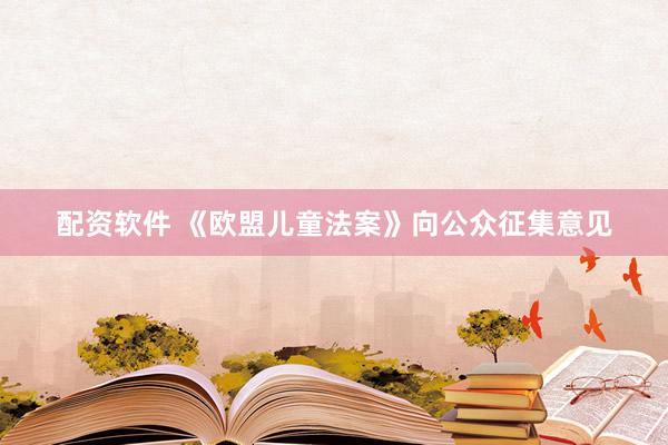 配资软件 《欧盟儿童法案》向公众征集意见