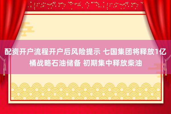 配资开户流程开户后风险提示 七国集团将释放1亿桶战略石油储备 初期集中释放柴油