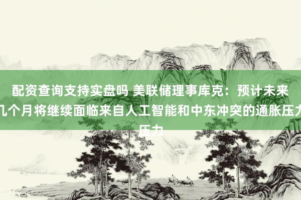 配资查询支持实盘吗 美联储理事库克：预计未来几个月将继续面临来自人工智能和中东冲突的通胀压力
