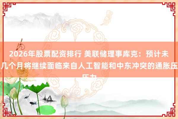 2026年股票配资排行 美联储理事库克：预计未来几个月将继续面临来自人工智能和中东冲突的通胀压力
