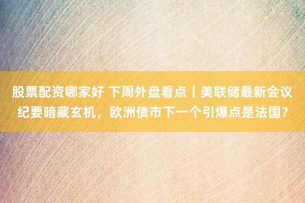 股票配资哪家好 下周外盘看点丨美联储最新会议纪要暗藏玄机，欧洲债市下一个引爆点是法国？